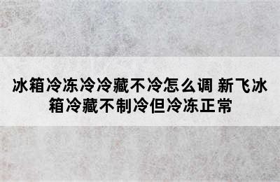 冰箱冷冻冷冷藏不冷怎么调 新飞冰箱冷藏不制冷但冷冻正常